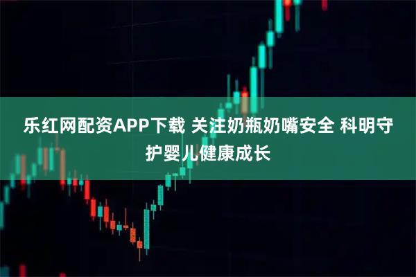 乐红网配资APP下载 关注奶瓶奶嘴安全 科明守护婴儿健康成长