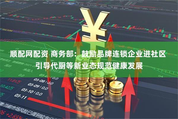 顺配网配资 商务部：鼓励品牌连锁企业进社区 引导代厨等新业态规范健康发展