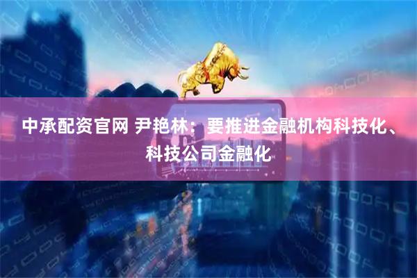 中承配资官网 尹艳林：要推进金融机构科技化、科技公司金融化