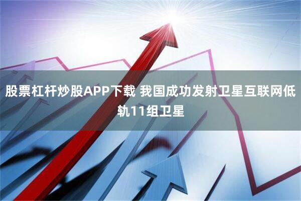 股票杠杆炒股APP下载 我国成功发射卫星互联网低轨11组卫星