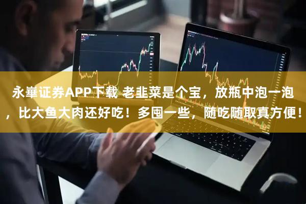 永崋证券APP下载 老韭菜是个宝，放瓶中泡一泡，比大鱼大肉还好吃！多囤一些，随吃随取真方便！