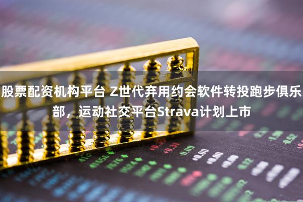 股票配资机构平台 Z世代弃用约会软件转投跑步俱乐部，运动社交平台Strava计划上市