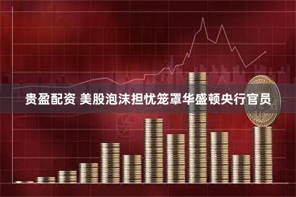 贵盈配资 美股泡沫担忧笼罩华盛顿央行官员