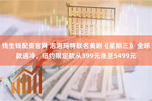 钱生钱配资官网 泡泡玛特联名美剧《星期三》 全球款遇冷，纽约限定款从399元涨至5499元