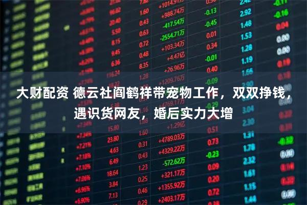 大财配资 德云社阎鹤祥带宠物工作，双双挣钱，遇识货网友，婚后实力大增