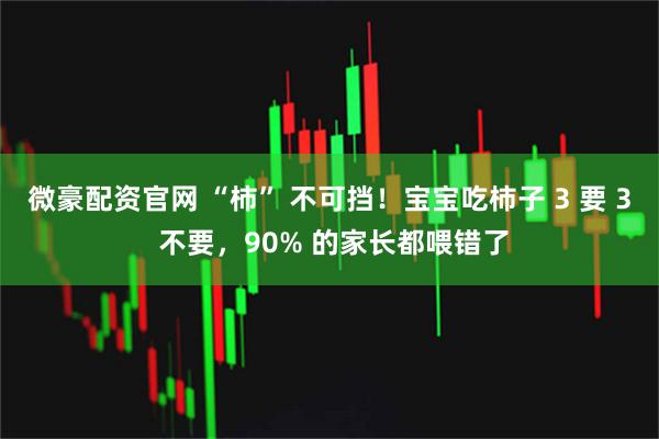 微豪配资官网 “柿” 不可挡！宝宝吃柿子 3 要 3 不要，90% 的家长都喂错了