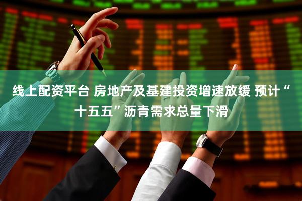 线上配资平台 房地产及基建投资增速放缓 预计“十五五”沥青需求总量下滑