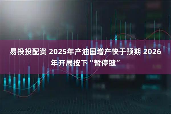 易投投配资 2025年产油国增产快于预期 2026年开局按下“暂停键”
