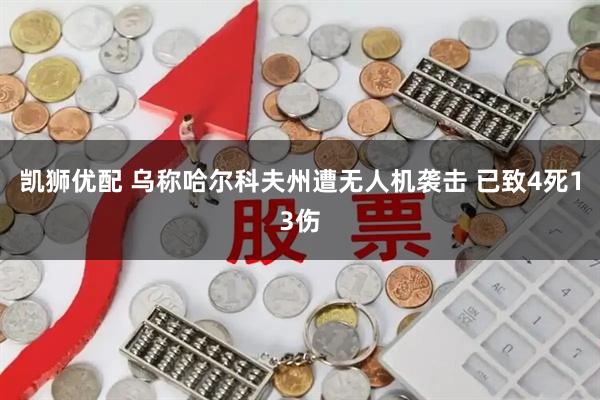 凯狮优配 乌称哈尔科夫州遭无人机袭击 已致4死13伤