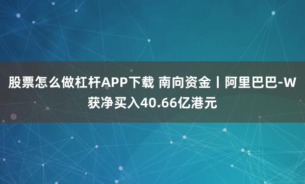 股票怎么做杠杆APP下载 南向资金丨阿里巴巴-W获净买入40.66亿港元