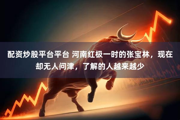 配资炒股平台平台 河南红极一时的张宝林，现在却无人问津，了解的人越来越少