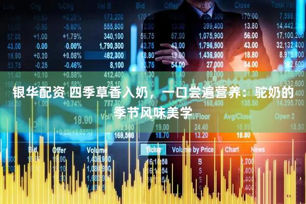银华配资 四季草香入奶，一口尝遍营养：驼奶的季节风味美学