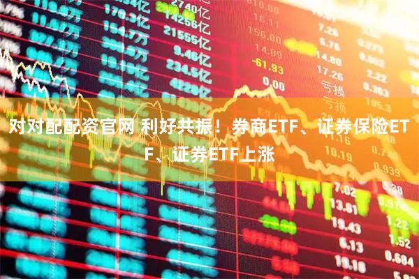 对对配配资官网 利好共振！券商ETF、证券保险ETF、证券ETF上涨