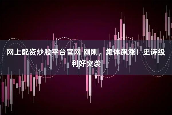网上配资炒股平台官网 刚刚，集体飙涨！史诗级利好突袭
