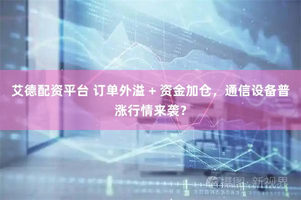 艾德配资平台 订单外溢 + 资金加仓，通信设备普涨行情来袭？