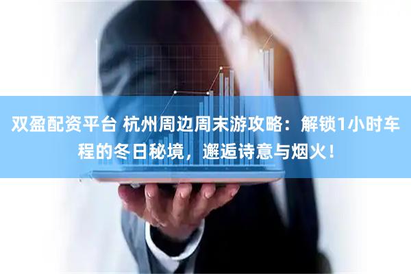 双盈配资平台 杭州周边周末游攻略：解锁1小时车程的冬日秘境，邂逅诗意与烟火！
