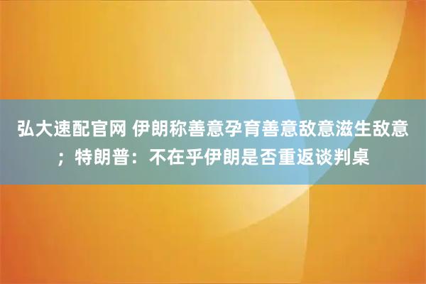 弘大速配官网 伊朗称善意孕育善意敌意滋生敌意；特朗普：不在乎伊朗是否重返谈判桌