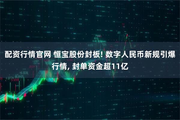 配资行情官网 恒宝股份封板! 数字人民币新规引爆行情, 封单资金超11亿