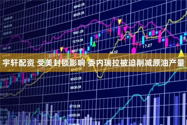 宇轩配资 受美封锁影响 委内瑞拉被迫削减原油产量