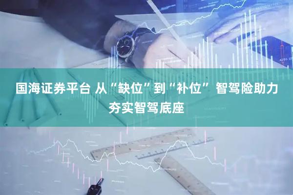 国海证券平台 从“缺位”到“补位” 智驾险助力夯实智驾底座