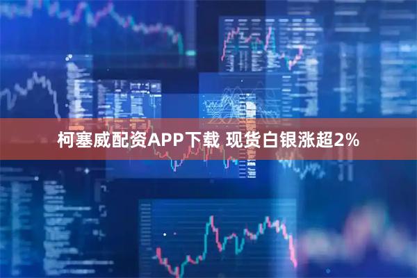 柯塞威配资APP下载 现货白银涨超2%