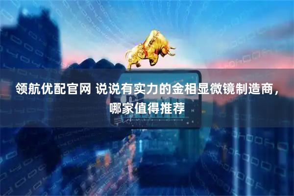 领航优配官网 说说有实力的金相显微镜制造商，哪家值得推荐
