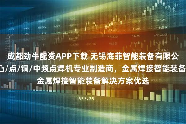 成都劲牛配资APP下载 无锡海菲智能装备有限公司：银触点/凸/点/铜/中频点焊机专业制造商，金属焊接智能装备解决方案优选