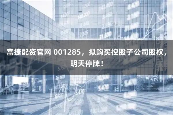 富捷配资官网 001285，拟购买控股子公司股权，明天停牌！