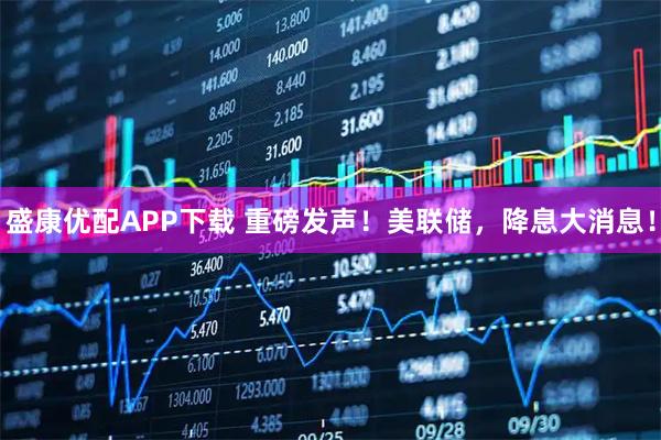 盛康优配APP下载 重磅发声！美联储，降息大消息！