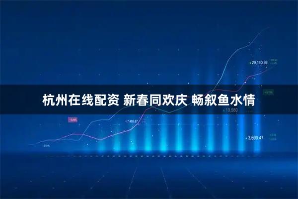杭州在线配资 新春同欢庆 畅叙鱼水情