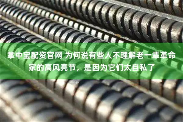 掌中宝配资官网 为何说有些人不理解老一辈革命家的高风亮节，是因为它们太自私了
