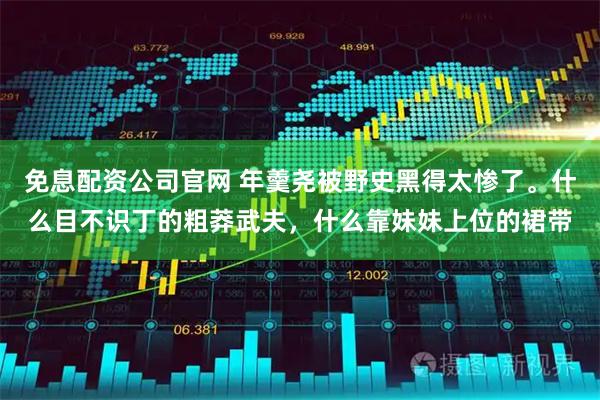 免息配资公司官网 年羹尧被野史黑得太惨了。什么目不识丁的粗莽武夫，什么靠妹妹上位的裙带