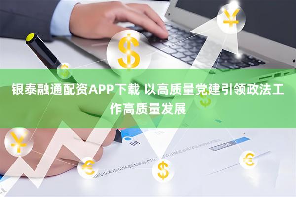 银泰融通配资APP下载 以高质量党建引领政法工作高质量发展