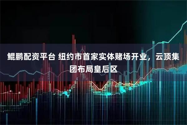 鲲鹏配资平台 纽约市首家实体赌场开业，云顶集团布局皇后区