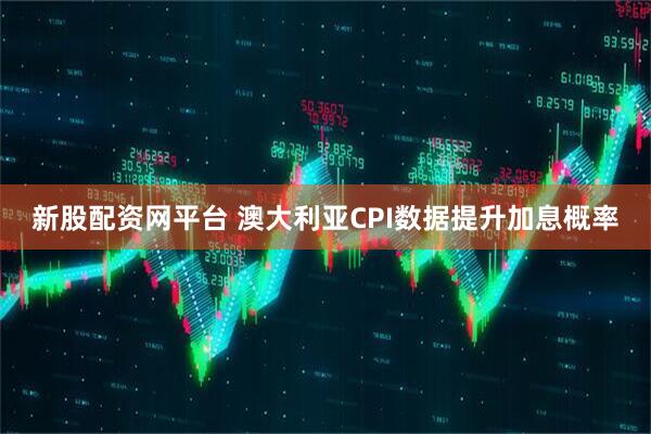 新股配资网平台 澳大利亚CPI数据提升加息概率