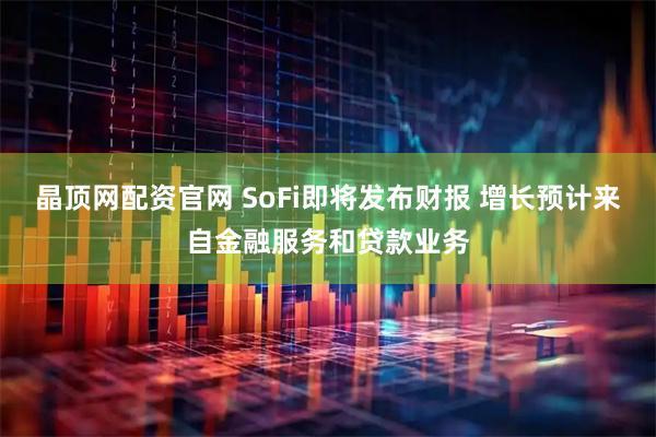 晶顶网配资官网 SoFi即将发布财报 增长预计来自金融服务和贷款业务