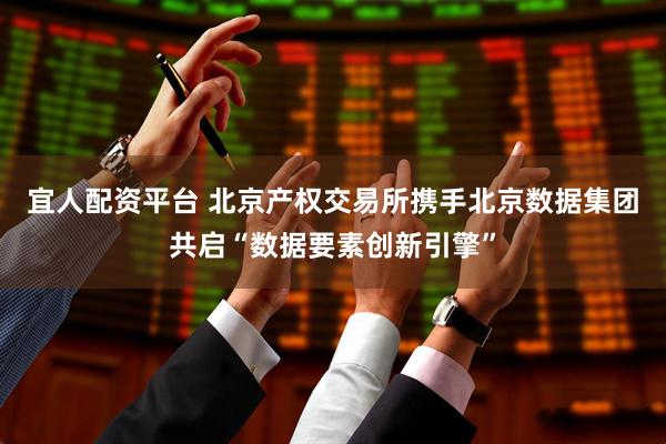 宜人配资平台 北京产权交易所携手北京数据集团共启“数据要素创新引擎”