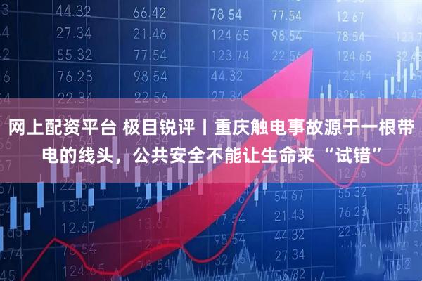 网上配资平台 极目锐评丨重庆触电事故源于一根带电的线头，公共安全不能让生命来 “试错”
