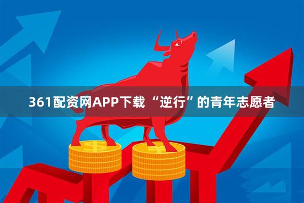 361配资网APP下载 “逆行”的青年志愿者